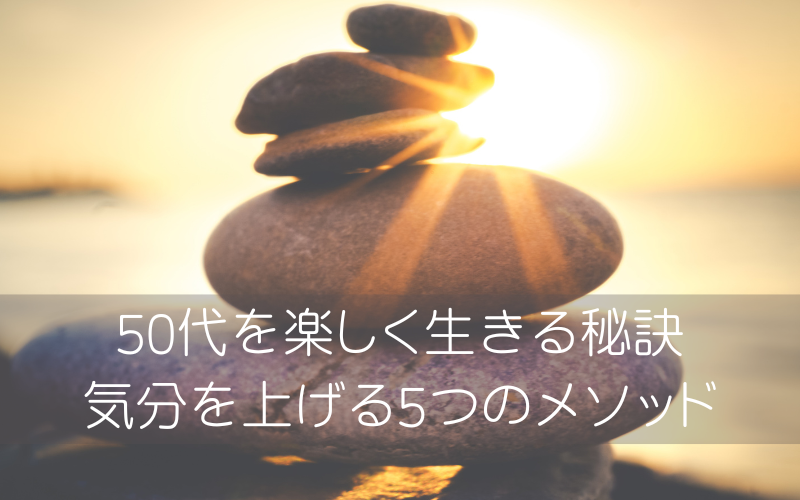 50代を楽しく生きる秘訣 気分を上げる5つのメソッド